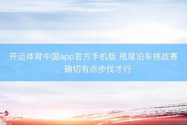 开运体育中国app官方手机版 甩尾泊车挑战赛，确切有点步伐才行