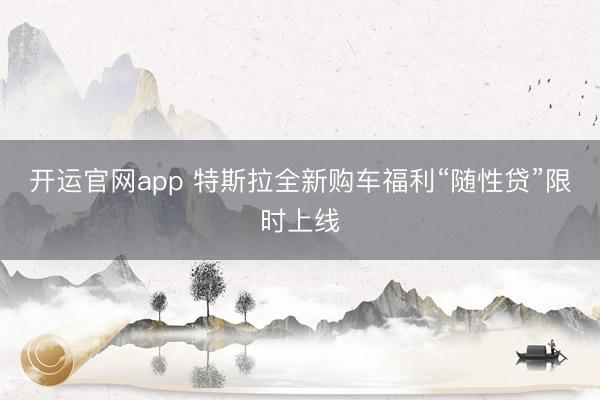 开运官网app 特斯拉全新购车福利“随性贷”限时上线