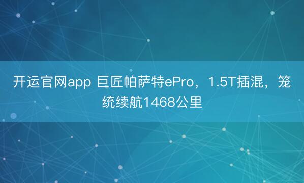 开运官网app 巨匠帕萨特ePro，1.5T插混，笼统续航1468公里