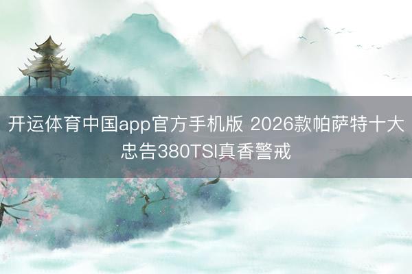 开运体育中国app官方手机版 2026款帕萨特十大忠告380TSI真香警戒