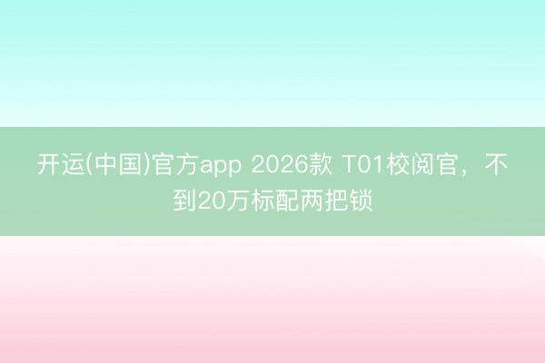 开运(中国)官方app 2026款 T01校阅官，不到20万标配两把锁