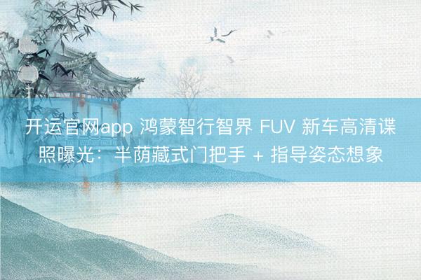 开运官网app 鸿蒙智行智界 FUV 新车高清谍照曝光:半荫藏式门把手 + 指导姿态想象