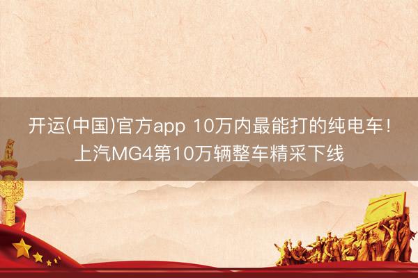 开运(中国)官方app 10万内最能打的纯电车！上汽MG4第10万辆整车精采下线