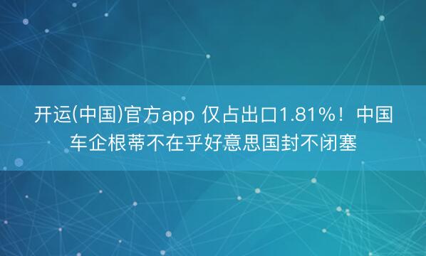 开运(中国)官方app 仅占出口1.81%！中国车企根蒂不在乎好意思国封不闭塞