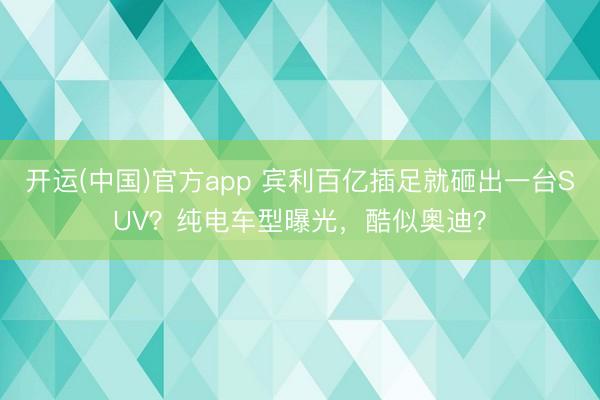 开运(中国)官方app 宾利百亿插足就砸出一台SUV？纯电车型曝光，酷似奥迪？