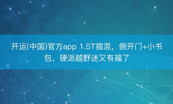 开运(中国)官方app 1.5T插混，侧开门+小书包，硬派越野迷又有福了