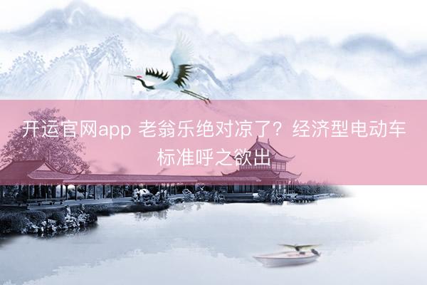 开运官网app 老翁乐绝对凉了?经济型电动车标准呼之欲出