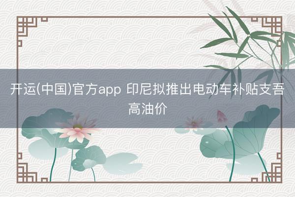 开运(中国)官方app 印尼拟推出电动车补贴支吾高油价