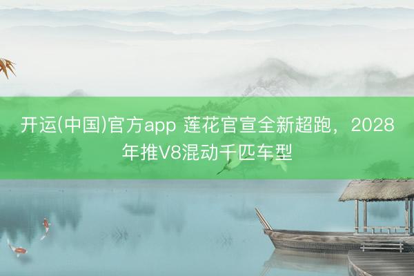 开运(中国)官方app 莲花官宣全新超跑，2028年推V8混动千匹车型