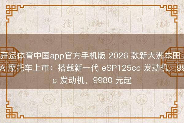 开运体育中国app官方手机版 2026 款新大洲本田 NS125LA 摩托车上市：搭载新一代 eSP125cc 发动机，9980 元起
