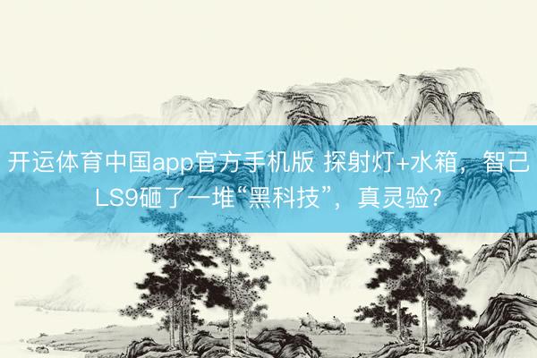 开运体育中国app官方手机版 探射灯+水箱，智己LS9砸了一堆“黑科技”，真灵验？
