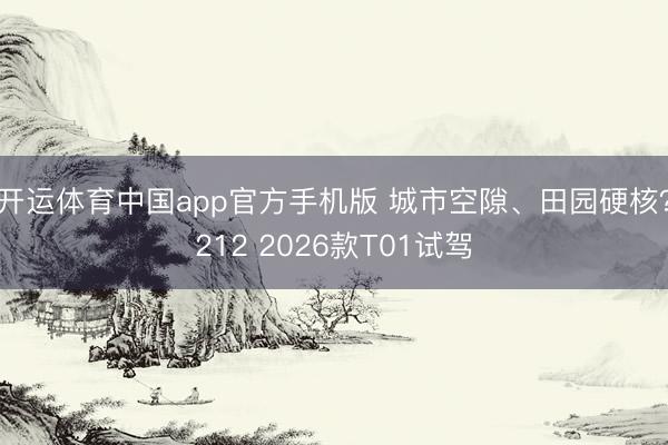 开运体育中国app官方手机版 城市空隙、田园硬核？212 2026款T01试驾
