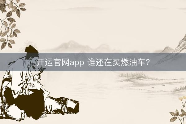 开运官网app 谁还在买燃油车?