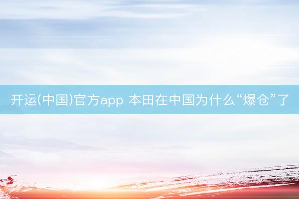 开运(中国)官方app 本田在中国为什么“爆仓”了