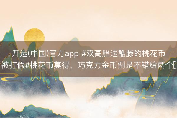 开运(中国)官方app #双高胎送酷滕的桃花币被打假#桃花币莫得，巧克力金币倒是不错给两个[
