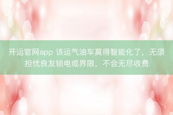 开运官网app 该运气油车莫得智能化了,无须担忧良友锁电或界限,不会无尽收费