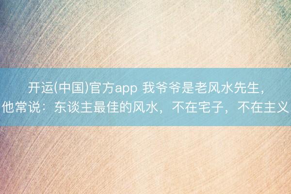 开运(中国)官方app 我爷爷是老风水先生,他常说:东谈主最佳的风水,不在宅子,不在主义