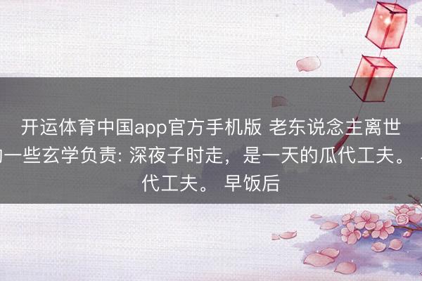 开运体育中国app官方手机版 老东说念主离世时辰的一些玄学负责: 深夜子时走，是一天的瓜代工夫。 早饭后