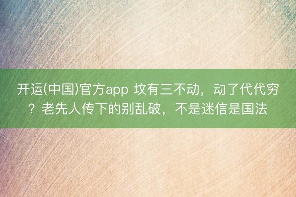 开运(中国)官方app 坟有三不动,动了代代穷?老先人传下的别乱破,不是迷信是国法
