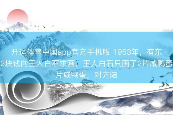 开运体育中国app官方手机版 1953年,有东说念主花2块钱向王人白石求画,王人白石只画了2片咸鸭蛋,对方陪