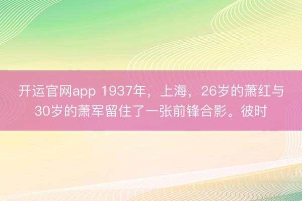开运官网app 1937年,上海,26岁的萧红与30岁的萧军留住了一张前锋合影。彼时