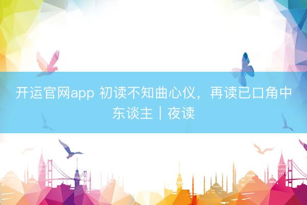 开运官网app 初读不知曲心仪，再读已口角中东谈主｜夜读