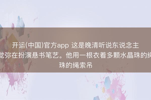开运(中国)官方app 这是晚清听说东说念主物姬觉弥在扮演悬书笔艺。他用一根衣着多颗水晶珠的绳索吊