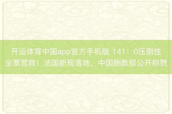 开运体育中国app官方手机版 141:0压倒性全票营救!法国新规落地,中国酬酢部公开称赞