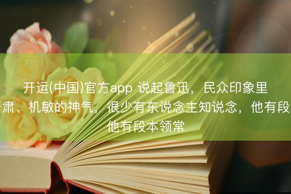 开运(中国)官方app 说起鲁迅，民众印象里都是严肃、机敏的神气，很少有东说念主知说念，他有段本领常