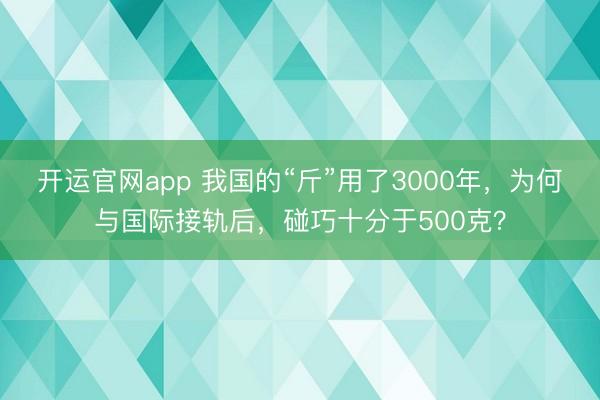 开运官网app 我国的“斤”用了3000年，为何与国际接轨后，碰巧十分于500克？
