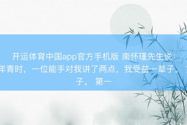 开运体育中国app官方手机版 南怀瑾先生说：“我年青时，一位能手对我讲了两点，我受益一辈子。 第一