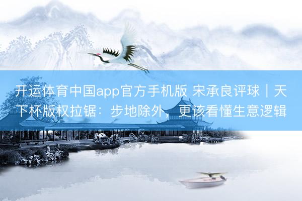 开运体育中国app官方手机版 宋承良评球｜天下杯版权拉锯：步地除外，更该看懂生意逻辑