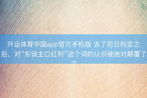 开运体育中国app官方手机版 去了尼日利亚之后,对“东谈主口红利”这个词的认识被绝对颠覆了
