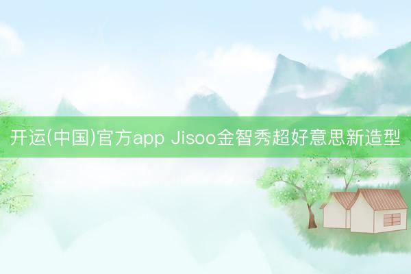 开运(中国)官方app Jisoo金智秀超好意思新造型