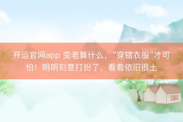 开运官网app 变老算什么,“穿错衣服”才可怕!明明刻意打扮了,看着依旧很土