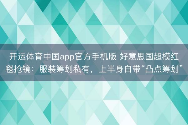 开运体育中国app官方手机版 好意思国超模红毯抢镜:服装筹划私有,上半身自带“凸点筹划”