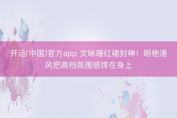 开运(中国)官方app 文咏珊红裙封神!明艳港风把高档氛围感焊在身上