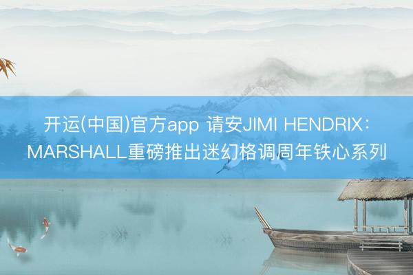开运(中国)官方app 请安JIMI HENDRIX：MARSHALL重磅推出迷幻格调周年铁心系列