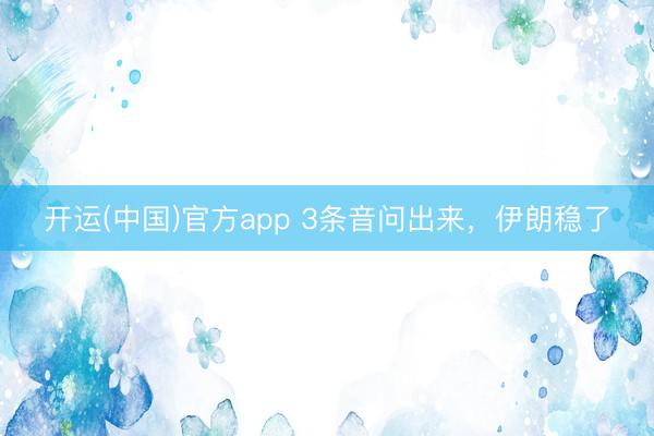开运(中国)官方app 3条音问出来,伊朗稳了
