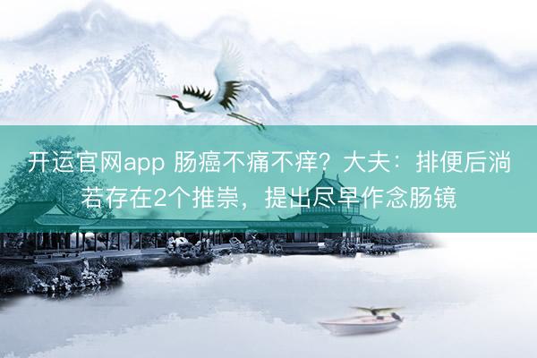 开运官网app 肠癌不痛不痒?大夫:排便后淌若存在2个推崇,提出尽早作念肠镜