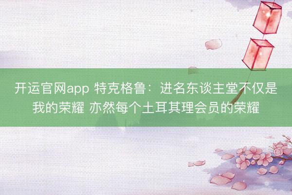 开运官网app 特克格鲁：进名东谈主堂不仅是我的荣耀 亦然每个土耳其理会员的荣耀