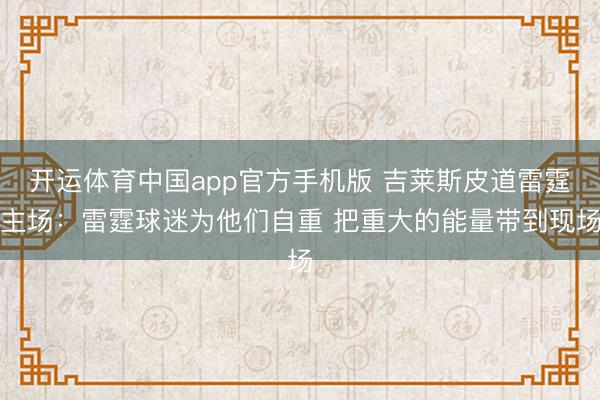 开运体育中国app官方手机版 吉莱斯皮道雷霆主场：雷霆球迷为他们自重 把重大的能量带到现场