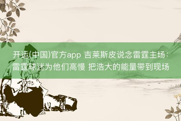 开运(中国)官方app 吉莱斯皮说念雷霆主场：雷霆球迷为他们高慢 把浩大的能量带到现场