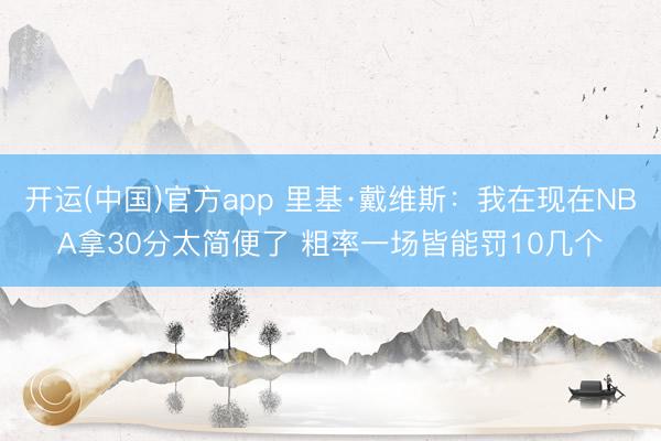 开运(中国)官方app 里基·戴维斯:我在现在NBA拿30分太简便了 粗率一场皆能罚10几个