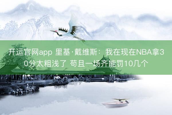 开运官网app 里基·戴维斯：我在现在NBA拿30分太粗浅了 苟且一场齐能罚10几个