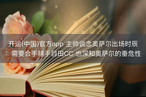 开运(中国)官方app 主帅说念奥萨尔出场时辰:需要合手球手目田CC 也深知奥萨尔的垂危性