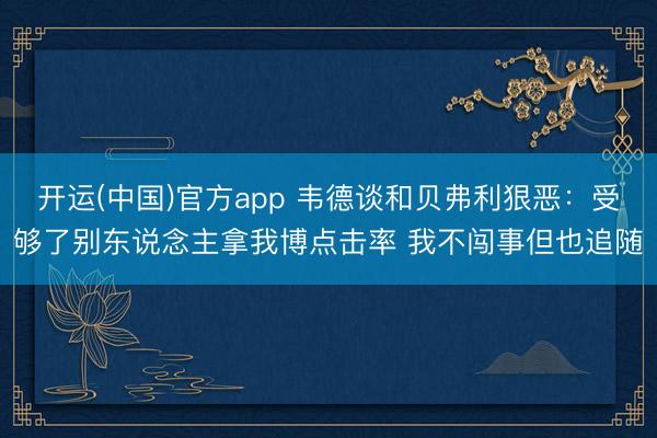 开运(中国)官方app 韦德谈和贝弗利狠恶:受够了别东说念主拿我博点击率 我不闯事但也追随