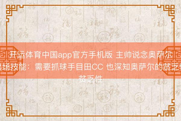 开运体育中国app官方手机版 主帅说念奥萨尔出场技能:需要抓球手目田CC 也深知奥萨尔的贫乏性