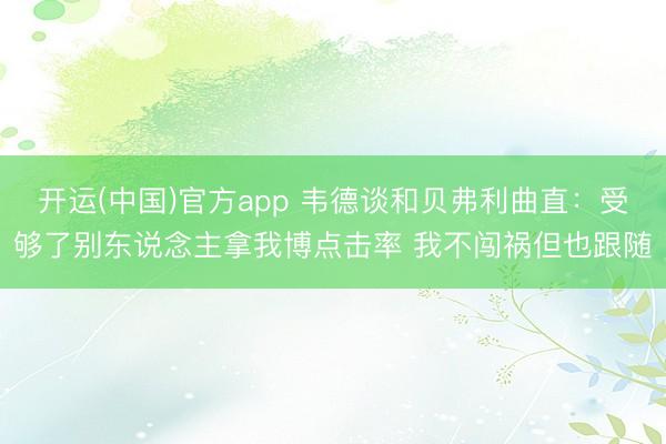 开运(中国)官方app 韦德谈和贝弗利曲直：受够了别东说念主拿我博点击率 我不闯祸但也跟随
