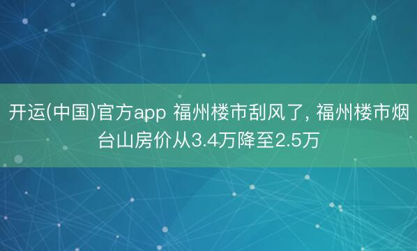 开运(中国)官方app 福州楼市刮风了， 福州楼市烟台山房价从3.4万降至2.5万